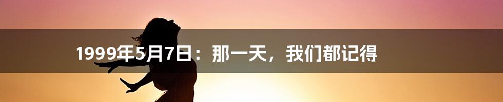 1999年5月7日：那一天，我们都记得