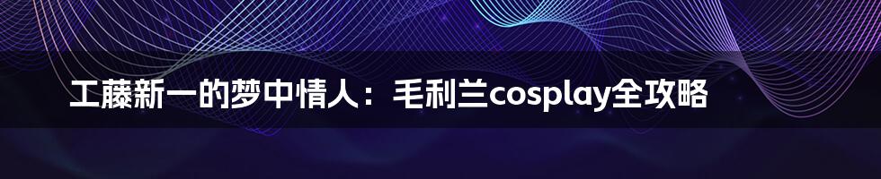 工藤新一的梦中情人:毛利兰cosplay全攻略