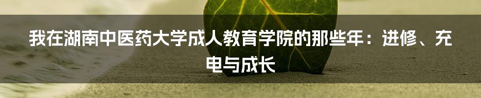 我在湖南中医药大学成人教育学院的那些年：进修、充电与成长