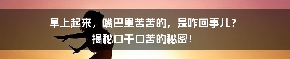 早上起来,嘴巴里苦苦的,是咋回事儿? 揭秘口干口苦的秘密!