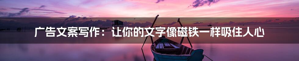 广告文案写作：让你的文字像磁铁一样吸住人心