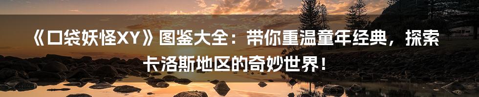 《口袋妖怪XY》图鉴大全:带你重温童年经典,探索卡洛斯地区的奇妙世界!