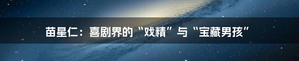 苗星仁：喜剧界的“戏精”与“宝藏男孩”