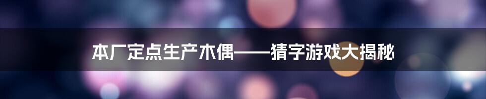 本厂定点生产木偶——猜字游戏大揭秘