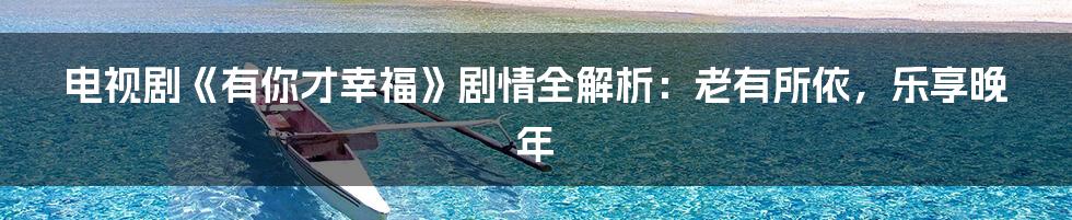 电视剧《有你才幸福》剧情全解析:老有所依,乐享晚年
