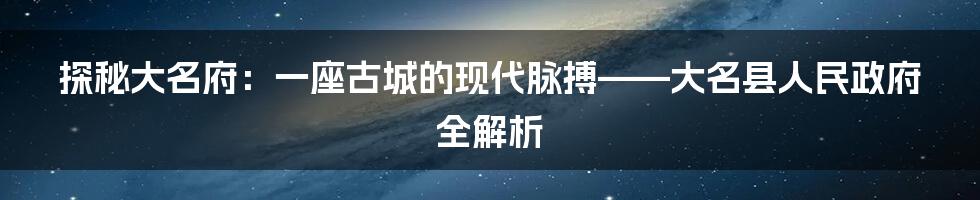 探秘大名府:一座古城的现代脉搏——大名县人民政府全解析