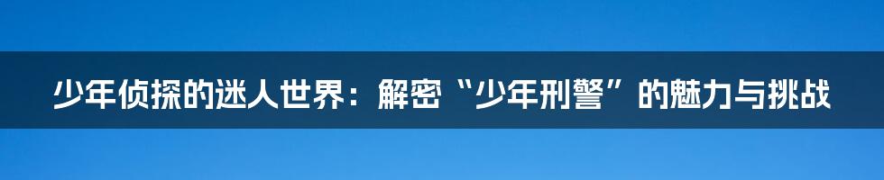 少年侦探的迷人世界:解密“少年刑警”的魅力与挑战