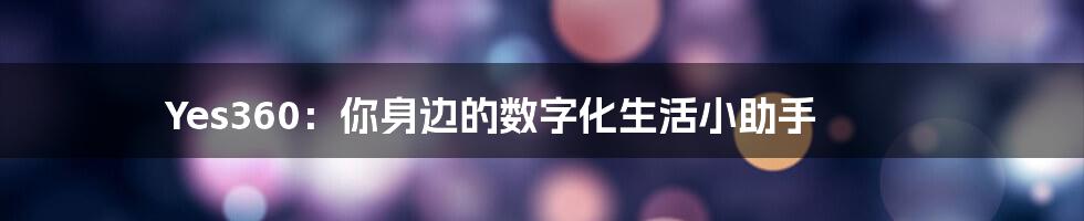 Yes360:你身边的数字化生活小助手