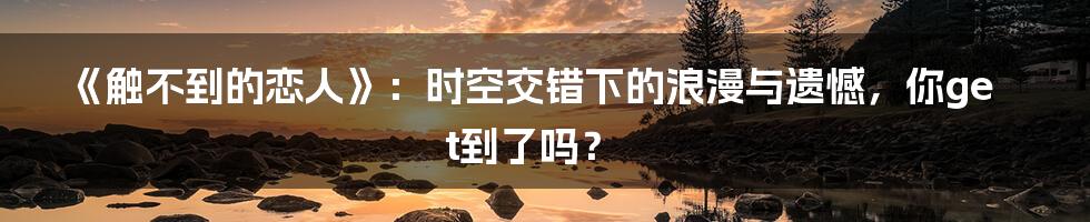 《触不到的恋人》：时空交错下的浪漫与遗憾，你get到了吗？