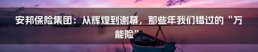 安邦保险集团:从辉煌到谢幕,那些年我们错过的“万能险”