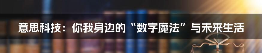 意思科技：你我身边的“数字魔法”与未来生活