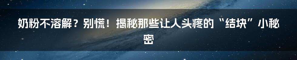 奶粉不溶解?别慌!揭秘那些让人头疼的“结块”小秘密