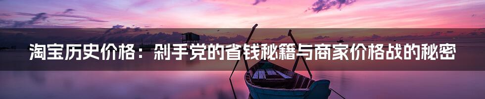 淘宝历史价格：剁手党的省钱秘籍与商家价格战的秘密