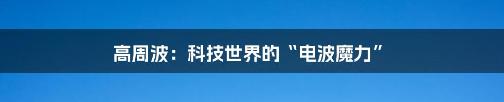高周波：科技世界的“电波魔力”