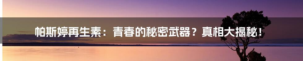 帕斯婷再生素:青春的秘密武器?真相大揭秘!