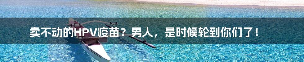 卖不动的HPV疫苗?男人,是时候轮到你们了!