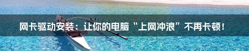 网卡驱动安装:让你的电脑“上网冲浪”不再卡顿!