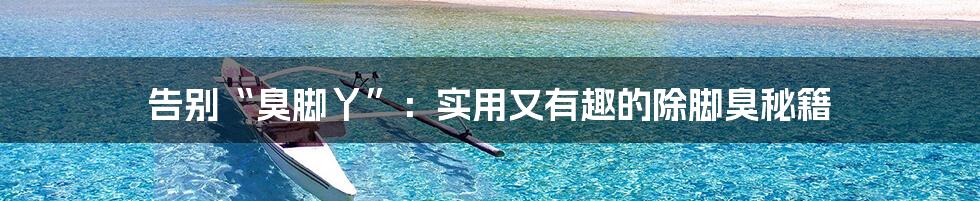 告别“臭脚丫”:实用又有趣的除脚臭秘籍