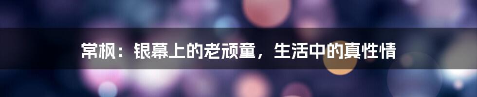常枫：银幕上的老顽童，生活中的真性情