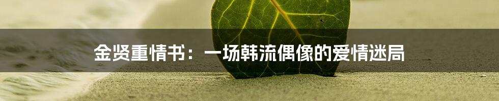 金贤重情书:一场韩流偶像的爱情迷局