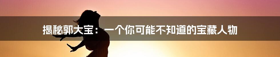 揭秘郭大宝：一个你可能不知道的宝藏人物