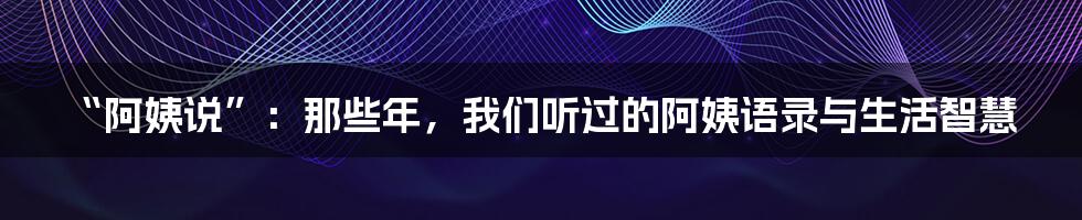 “阿姨说”：那些年，我们听过的阿姨语录与生活智慧