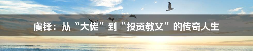 虞锋:从“大佬”到“投资教父”的传奇人生