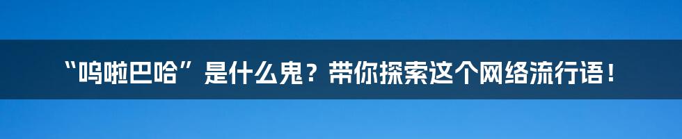 “呜啦巴哈”是什么鬼?带你探索这个网络流行语!
