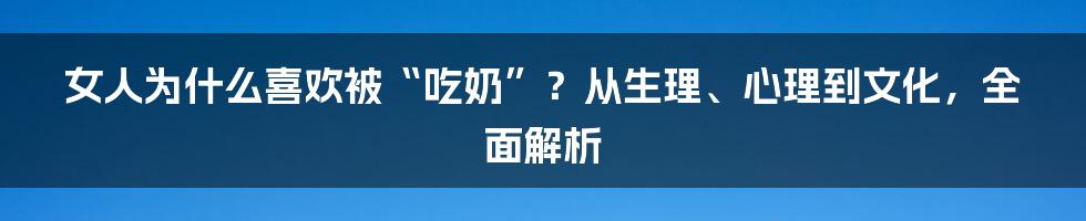 女人为什么喜欢被“吃奶”?从生理、心理到文化,全面解析