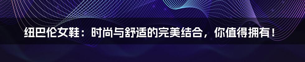 纽巴伦女鞋:时尚与舒适的完美结合,你值得拥有!