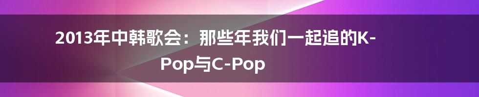 2013年中韩歌会：那些年我们一起追的K-Pop与C-Pop