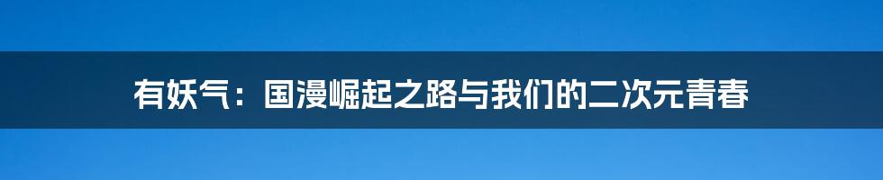 有妖气:国漫崛起之路与我们的二次元青春