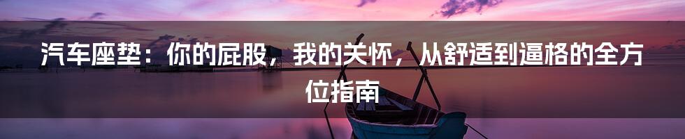 汽车座垫:你的屁股,我的关怀,从舒适到逼格的全方位指南
