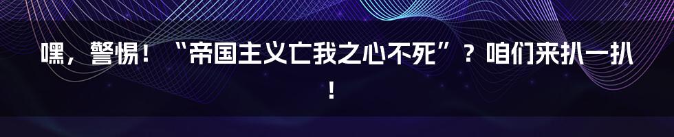 嘿，警惕！“帝国主义亡我之心不死”？咱们来扒一扒！