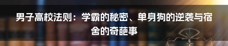 男子高校法则:学霸的秘密、单身狗的逆袭与宿舍的奇葩事