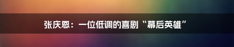 张庆恩：一位低调的喜剧“幕后英雄”