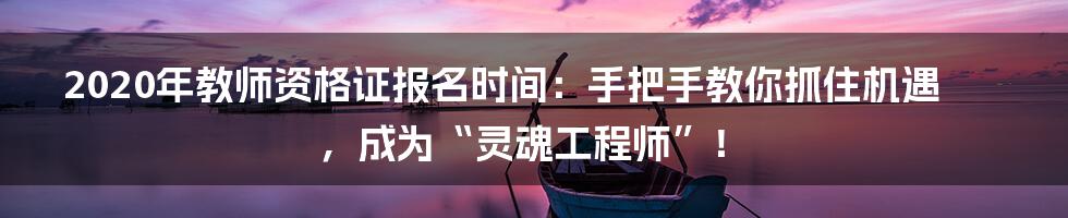 2020年教师资格证报名时间：手把手教你抓住机遇，成为“灵魂工程师”！