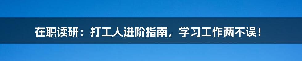 在职读研:打工人进阶指南,学习工作两不误!