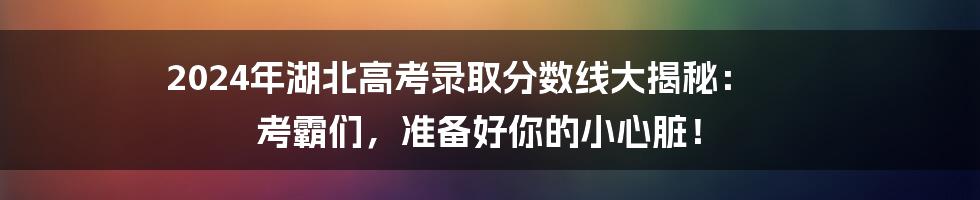 2024年湖北高考录取分数线大揭秘： 考霸们，准备好你的小心脏！