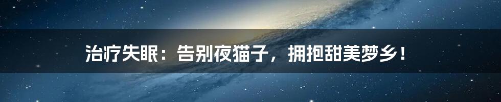 治疗失眠:告别夜猫子,拥抱甜美梦乡!