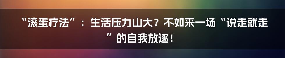 “滚蛋疗法”:生活压力山大?不如来一场“说走就走”的自我放逐!