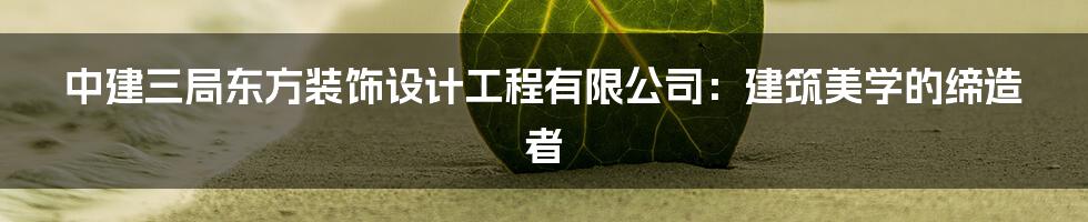 中建三局东方装饰设计工程有限公司:建筑美学的缔造者