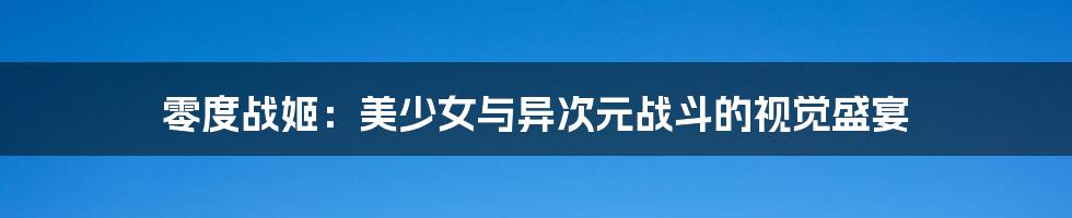 零度战姬:美少女与异次元战斗的视觉盛宴