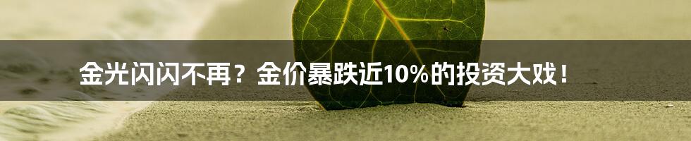 金光闪闪不再?金价暴跌近10%的投资大戏!