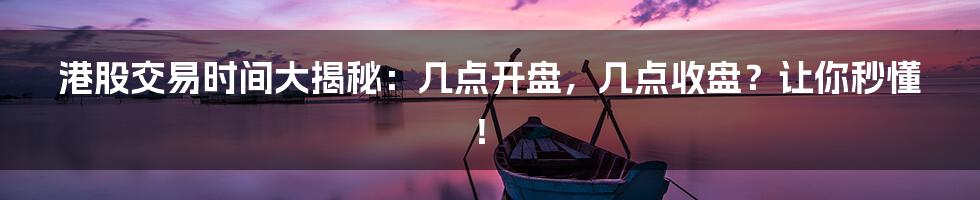 港股交易时间大揭秘:几点开盘,几点收盘?让你秒懂!