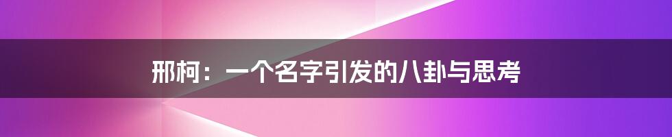 邢柯:一个名字引发的八卦与思考