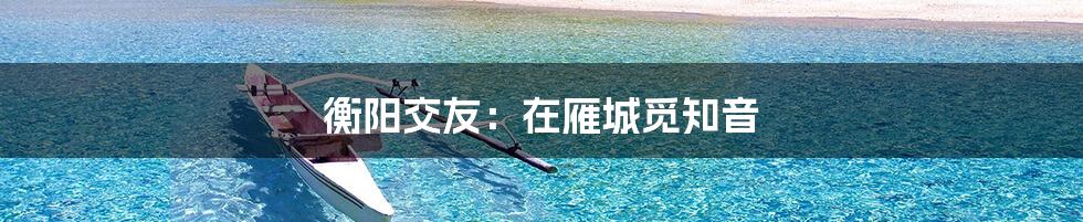衡阳交友：在雁城觅知音