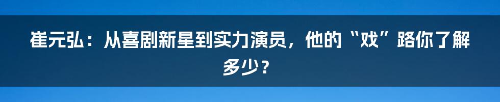 崔元弘:从喜剧新星到实力演员,他的“戏”路你了解多少?
