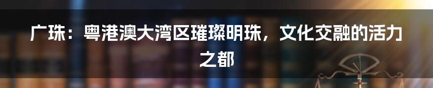 广珠:粤港澳大湾区璀璨明珠,文化交融的活力之都