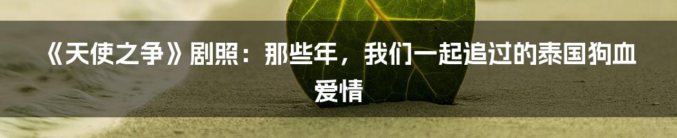 《天使之争》剧照:那些年,我们一起追过的泰国狗血爱情